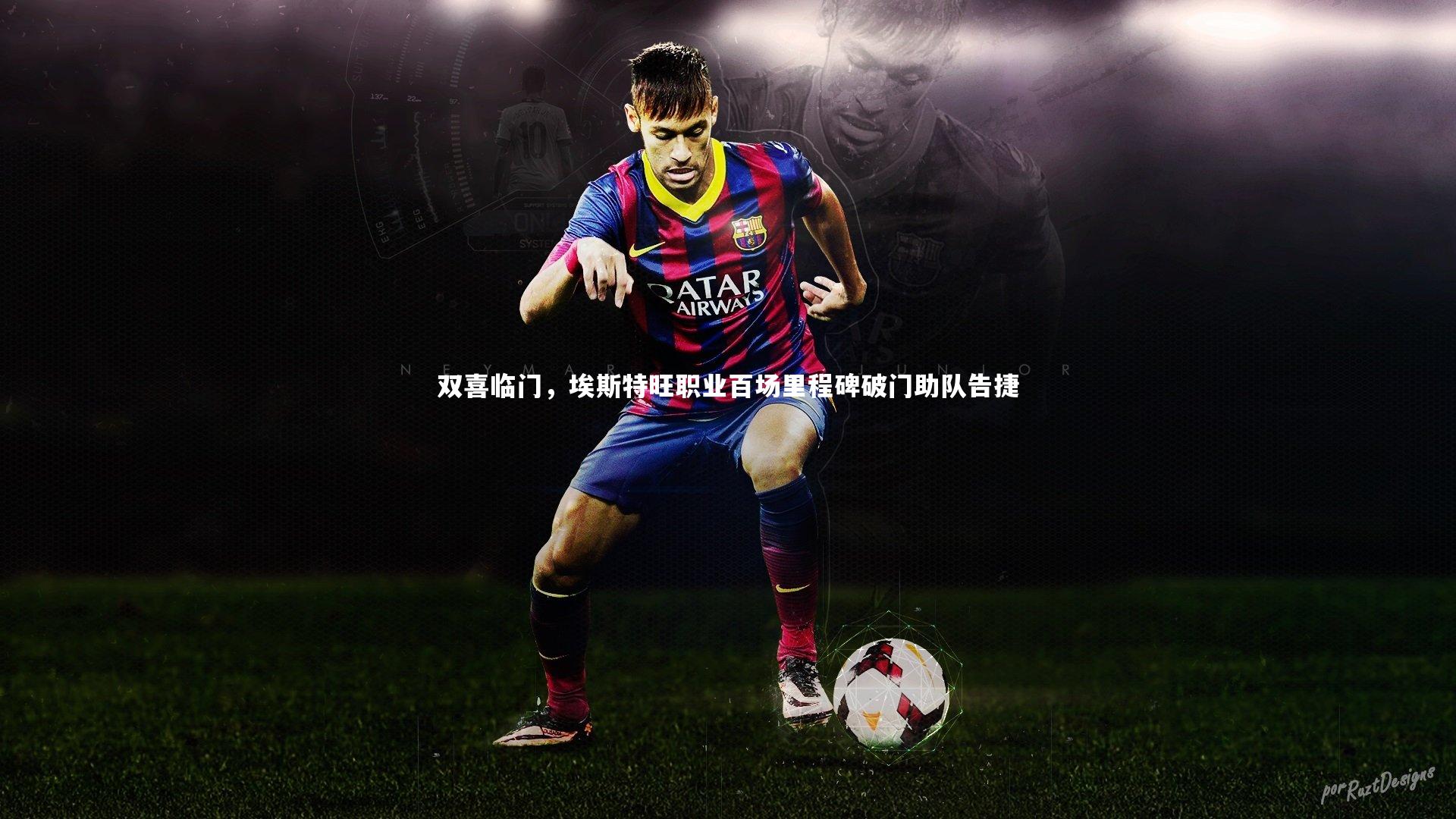 乐竟体育app_双喜临门，埃斯特旺职业百场里程碑破门助队告捷